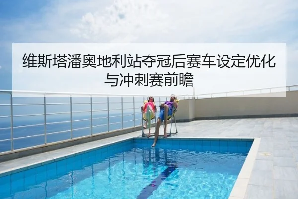 维斯塔潘奥地利站夺冠后赛车设定优化与冲刺赛前瞻