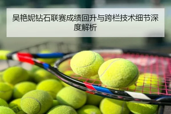吴艳妮钻石联赛成绩回升与跨栏技术细节深度解析