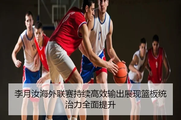 李月汝海外联赛持续高效输出展现篮板统治力全面提升