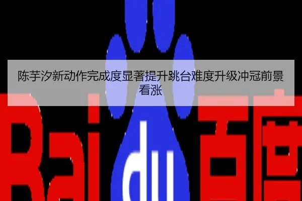 陈芋汐新动作完成度显著提升跳台难度升级冲冠前景看涨