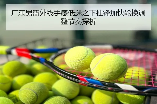 广东男篮外线手感低迷之下杜锋加快轮换调整节奏探析