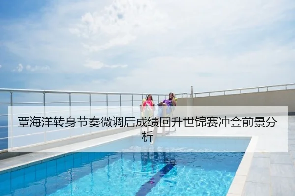 覃海洋转身节奏微调后成绩回升世锦赛冲金前景分析