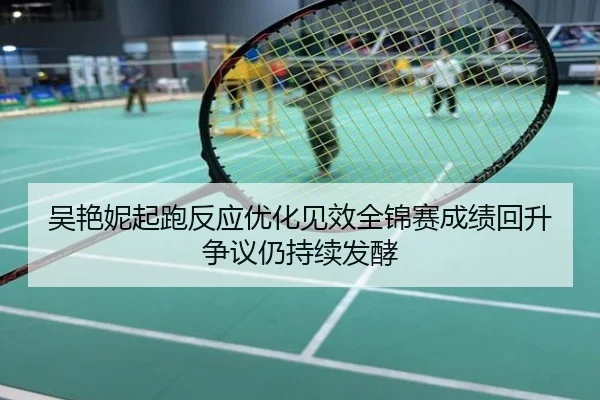 吴艳妮起跑反应优化见效全锦赛成绩回升争议仍持续发酵