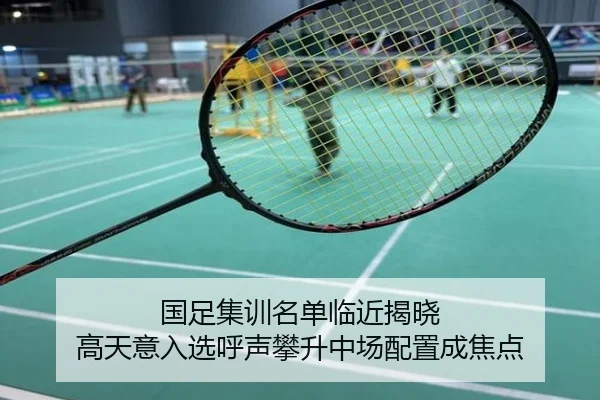 国足集训名单临近揭晓 高天意入选呼声攀升中场配置成焦点
