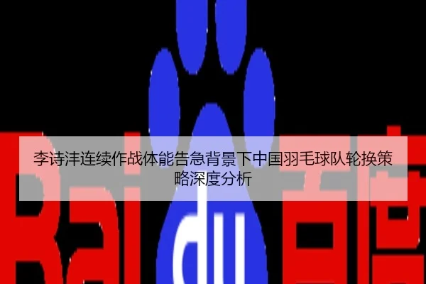李诗沣连续作战体能告急背景下中国羽毛球队轮换策略深度分析