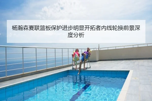 杨瀚森夏联篮板保护进步明显开拓者内线轮换前景深度分析