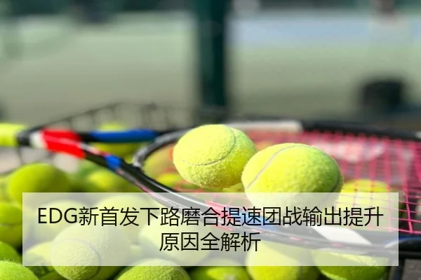 EDG新首发下路磨合提速团战输出提升原因全解析