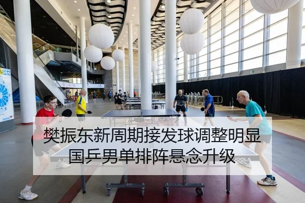 樊振东新周期接发球调整明显 国乒男单排阵悬念升级