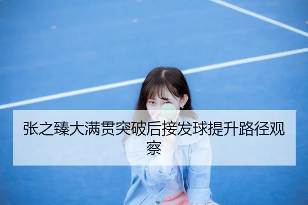张之臻大满贯突破后接发球提升路径观察