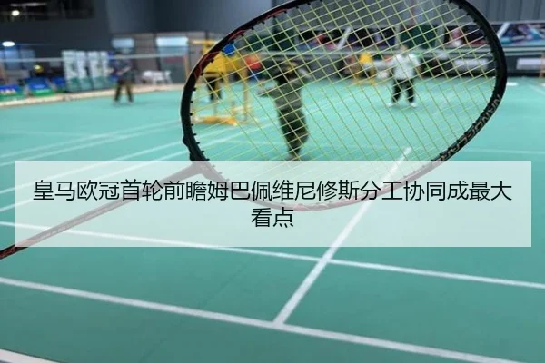 皇马欧冠首轮前瞻姆巴佩维尼修斯分工协同成最大看点