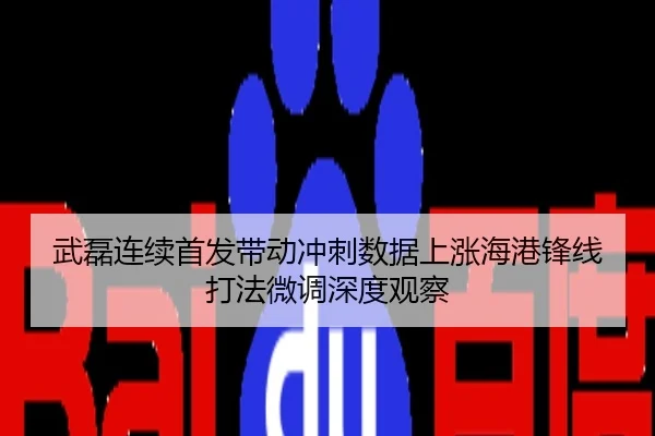 武磊连续首发带动冲刺数据上涨海港锋线打法微调深度观察