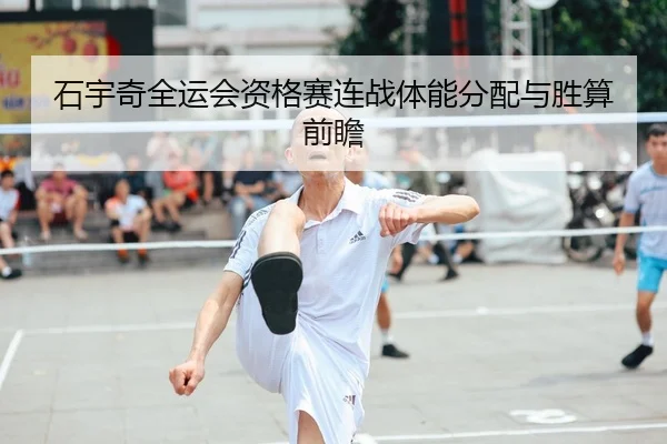 石宇奇全运会资格赛连战体能分配与胜算前瞻