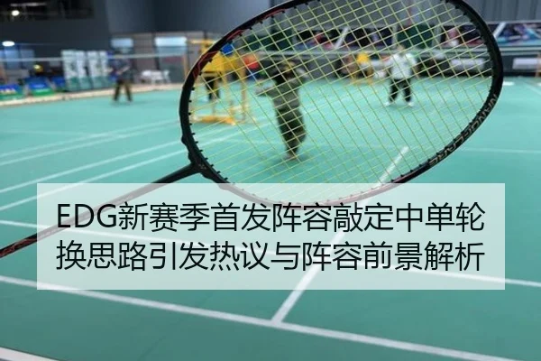 EDG新赛季首发阵容敲定中单轮换思路引发热议与阵容前景解析